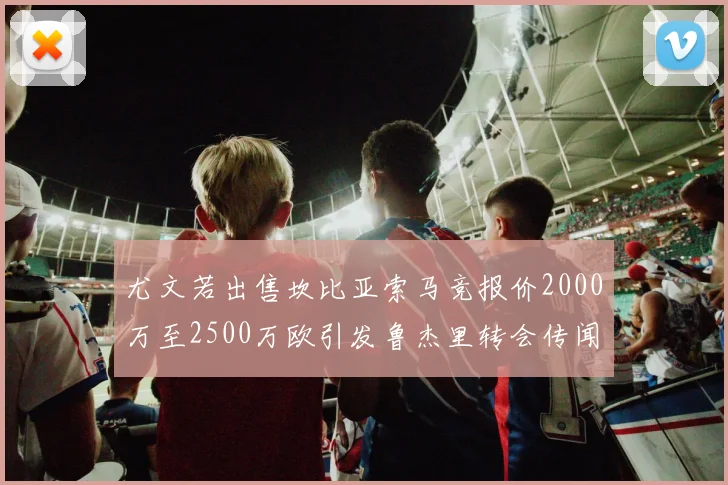 尤文若出售坎比亚索马竞报价2000万至2500万欧引发鲁杰里转会传闻