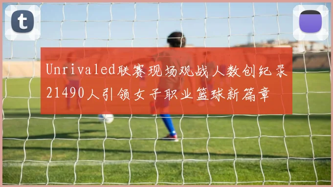 Unrivaled联赛现场观战人数创纪录21490人引领女子职业篮球新篇章