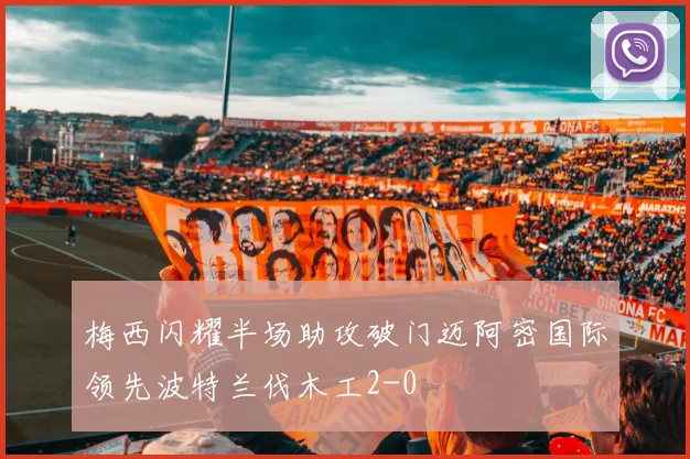 梅西闪耀半场助攻破门迈阿密国际领先波特兰伐木工2-0