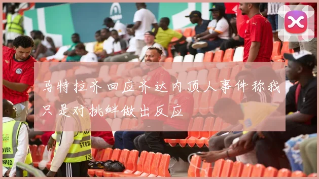 马特拉齐回应齐达内顶人事件称我只是对挑衅做出反应