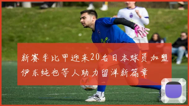 新赛季比甲迎来20名日本球员加盟伊东纯也等人助力留洋新篇章