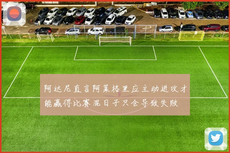 阿达尼直言阿莱格里应主动进攻才能赢得比赛混日子只会导致失败