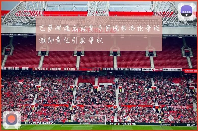 巴萨辉煌成就皇马困境弗洛伦蒂诺推卸责任引发争议