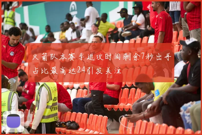 火箭队本赛季进攻时间剩余7秒出手占比最高达24引发关注