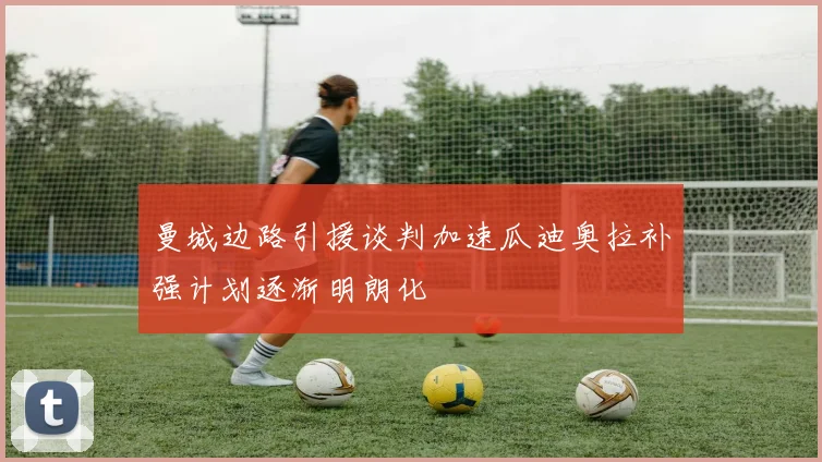 曼城边路引援谈判加速瓜迪奥拉补强计划逐渐明朗化