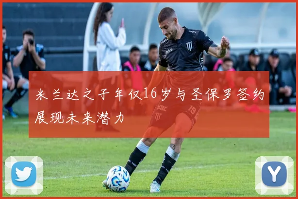 米兰达之子年仅16岁与圣保罗签约展现未来潜力