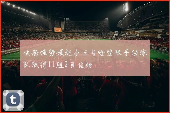 快船强势崛起小卡与哈登联手助球队取得11胜2负佳绩