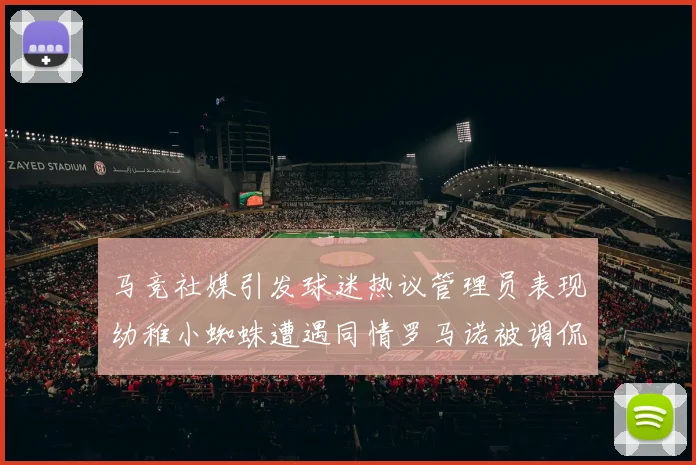 马竞社媒引发球迷热议管理员表现幼稚小蜘蛛遭遇同情罗马诺被调侃