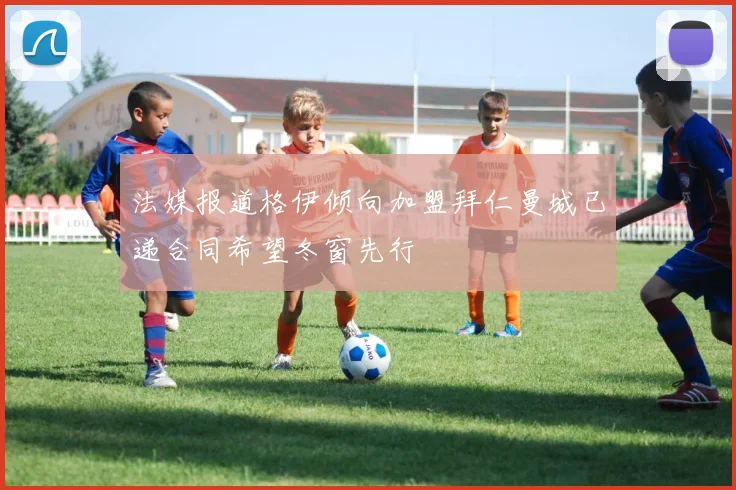 法媒报道格伊倾向加盟拜仁曼城已递合同希望冬窗先行