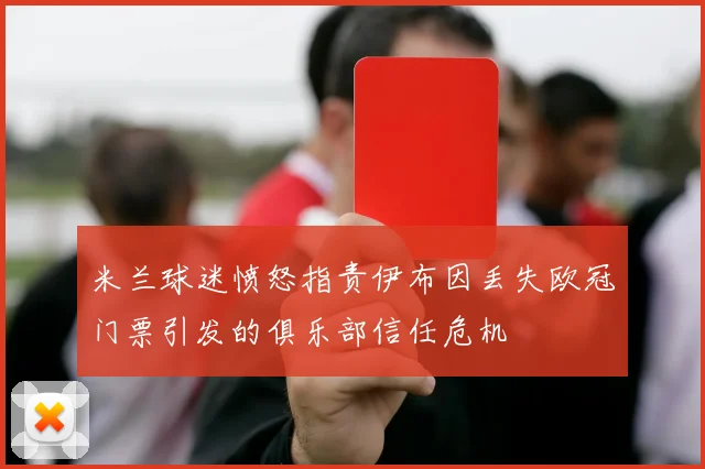 米兰球迷愤怒指责伊布因丢失欧冠门票引发的俱乐部信任危机
