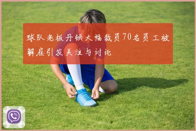 球队老板丹顿大幅裁员70名员工被解雇引发关注与讨论