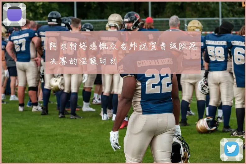 阿尔特塔感慨众名帅祝贺晋级欧冠决赛的温暖时刻