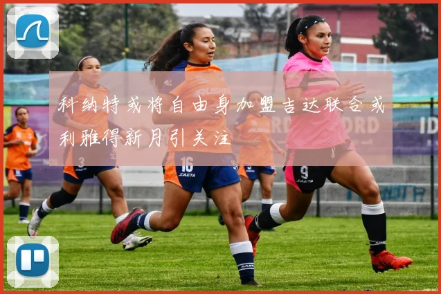 科纳特或将自由身加盟吉达联合或利雅得新月引关注