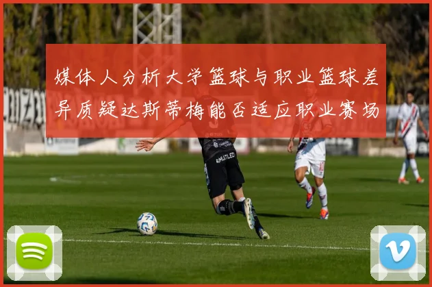 媒体人分析大学篮球与职业篮球差异质疑达斯蒂梅能否适应职业赛场