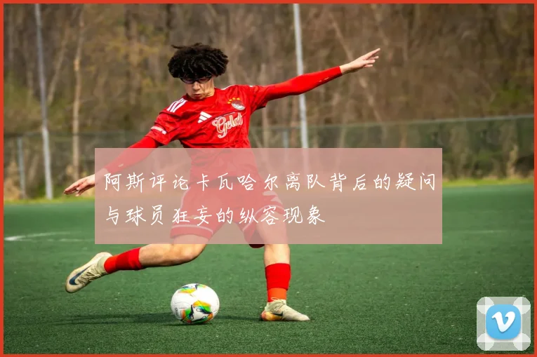 阿斯评论卡瓦哈尔离队背后的疑问与球员狂妄的纵容现象