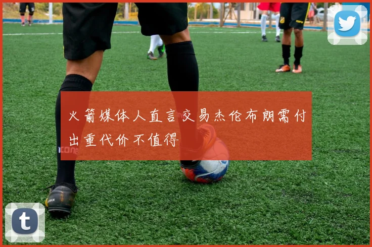 火箭媒体人直言交易杰伦布朗需付出重代价不值得