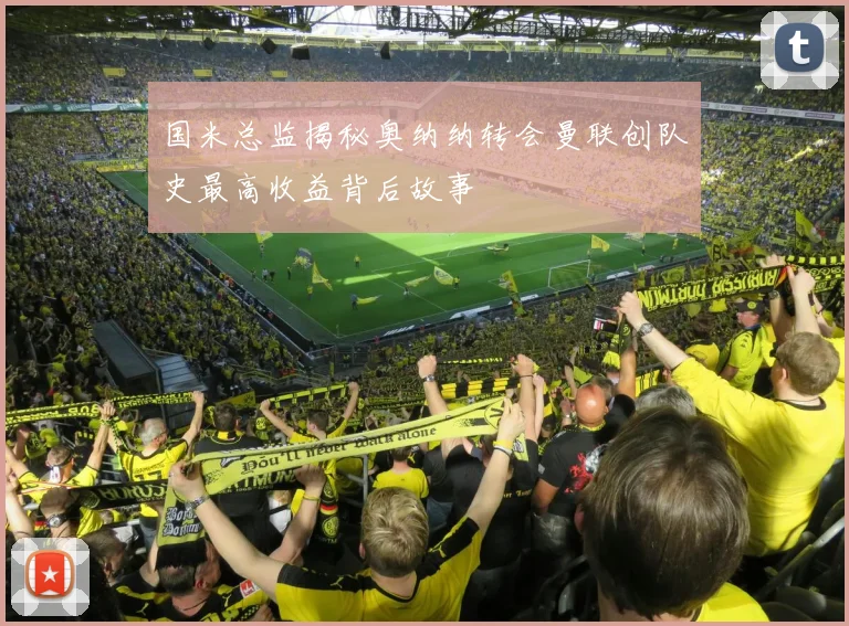 国米总监揭秘奥纳纳转会曼联创队史最高收益背后故事