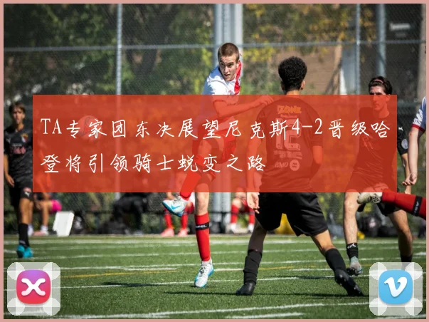 TA专家团东决展望尼克斯4-2晋级哈登将引领骑士蜕变之路