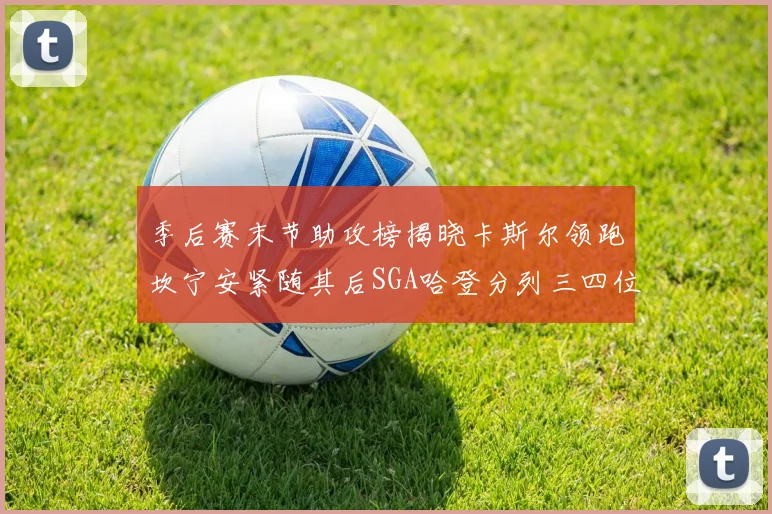 季后赛末节助攻榜揭晓卡斯尔领跑坎宁安紧随其后SGA哈登分列三四位