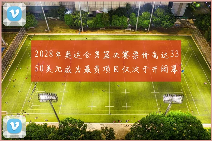 2028年奥运会男篮决赛票价高达3350美元成为最贵项目仅次于开闭幕式
