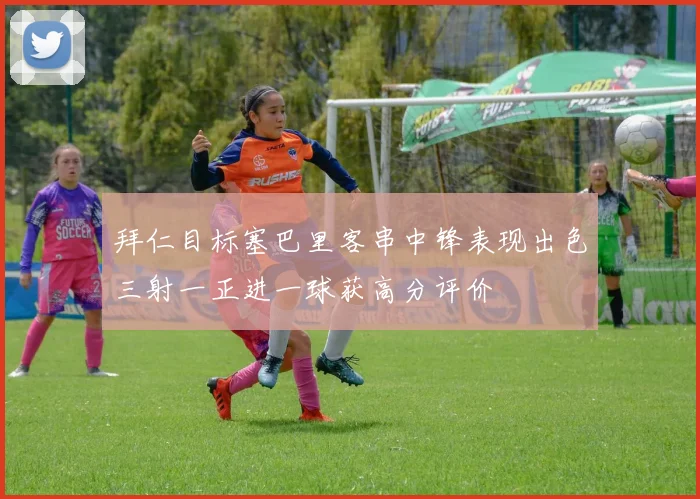 拜仁目标塞巴里客串中锋表现出色三射一正进一球获高分评价