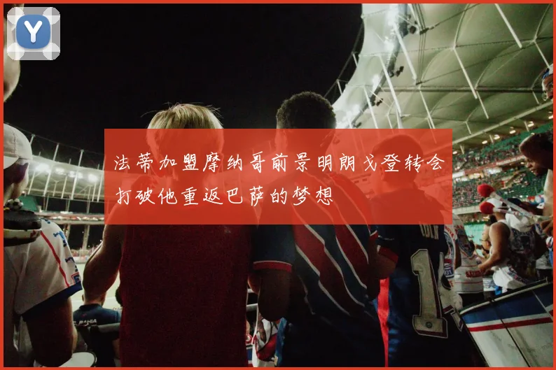 法蒂加盟摩纳哥前景明朗戈登转会打破他重返巴萨的梦想