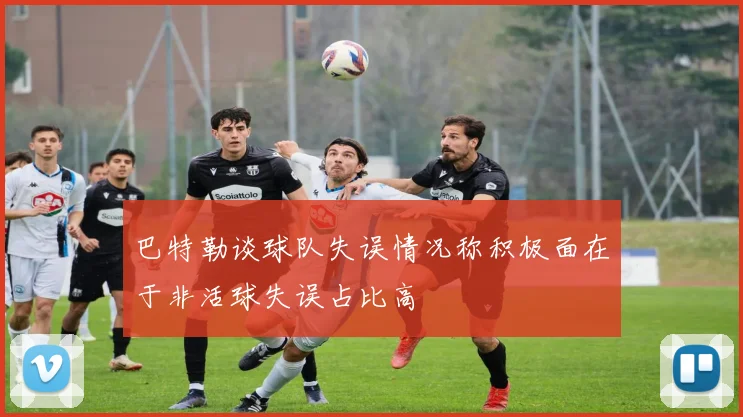 巴特勒谈球队失误情况称积极面在于非活球失误占比高