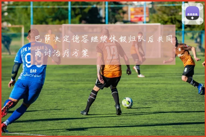 巴萨决定德容继续休假归队后共同商讨治疗方案