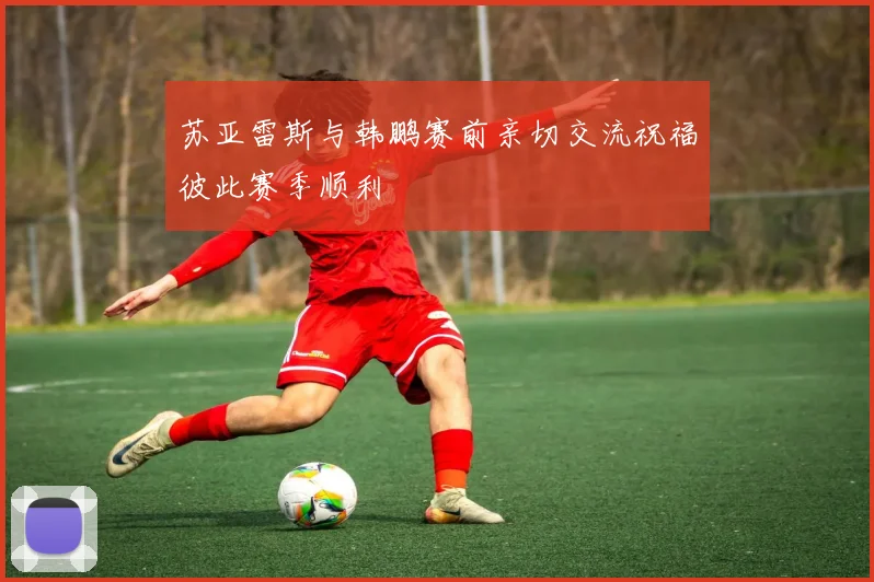 苏亚雷斯与韩鹏赛前亲切交流祝福彼此赛季顺利