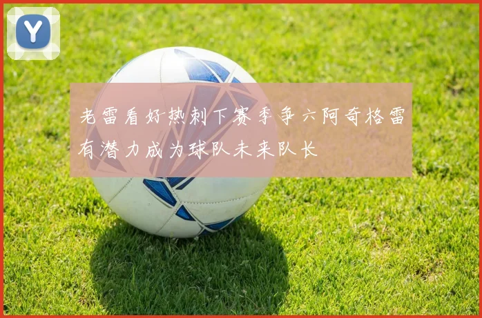老雷看好热刺下赛季争六阿奇格雷有潜力成为球队未来队长
