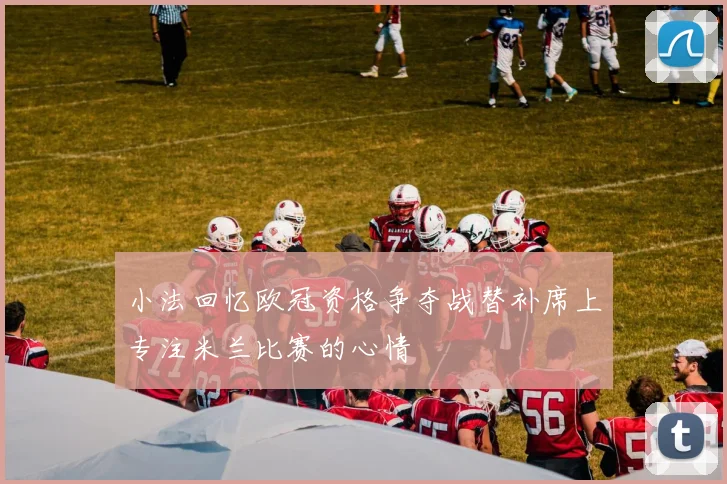 小法回忆欧冠资格争夺战替补席上专注米兰比赛的心情