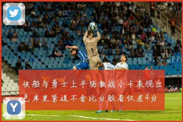 快船与勇士上半场激战小卡表现出色库里紧追不舍比分胶着仅差4分