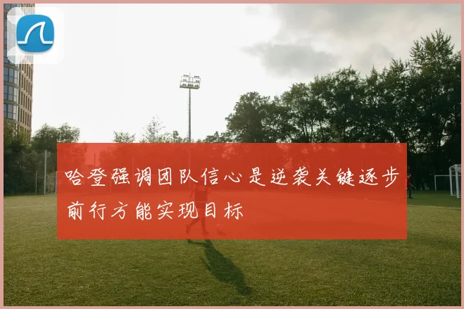 哈登强调团队信心是逆袭关键逐步前行方能实现目标