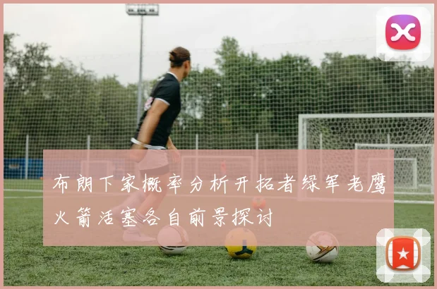 布朗下家概率分析开拓者绿军老鹰火箭活塞各自前景探讨