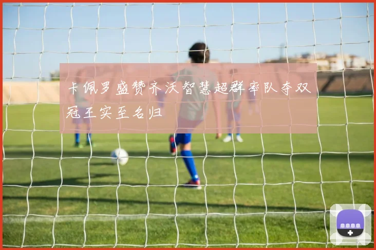 卡佩罗盛赞齐沃智慧超群率队夺双冠王实至名归