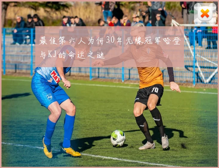 最佳第六人为何30年无缘冠军哈登与KJ的命运之谜