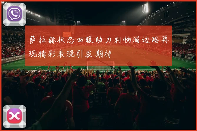 萨拉赫状态回暖助力利物浦边路再现精彩表现引发期待