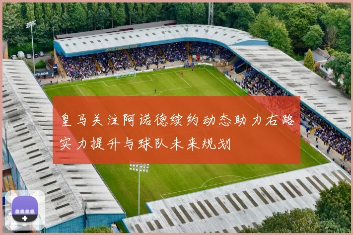 皇马关注阿诺德续约动态助力右路实力提升与球队未来规划